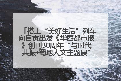 搭上“美好生活”列车向自贡出发《华西都市报》创刊30周年“与时代共振•蜀地人文主题展”5月30日开展丨美好生活有“盐”味