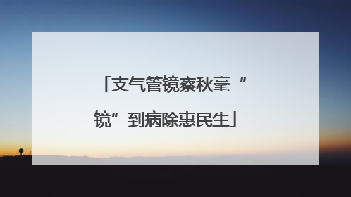 支气管镜察秋毫“镜”到病除惠民生