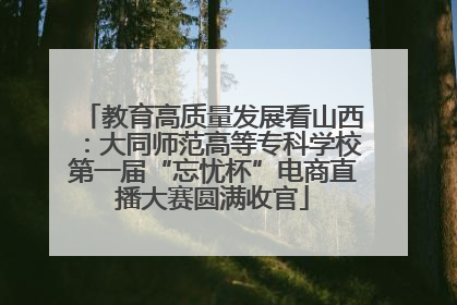 教育高质量发展看山西：大同师范高等专科学校第一届“忘忧杯”电商直播大赛圆满收官