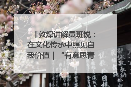 敦煌讲解员班锐：在文化传承中照见自我价值｜“有意思青年”高校公益计划