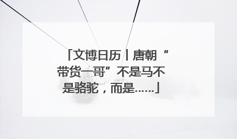 文博日历丨唐朝“带货一哥”不是马不是骆驼，而是……