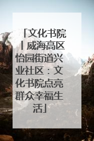 文化书院丨威海高区怡园街道兴业社区：文化书院点亮群众幸福生活