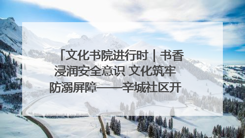 文化书院进行时｜书香浸润安全意识 文化筑牢防溺屏障——辛城社区开展防溺水主题宣传活动