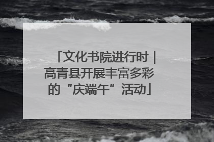 文化书院进行时｜高青县开展丰富多彩的“庆端午”活动