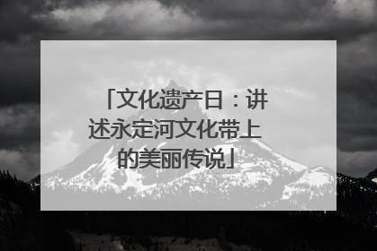 文化遗产日：讲述永定河文化带上的美丽传说