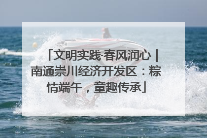 文明实践·春风润心｜南通崇川经济开发区：粽情端午，童趣传承