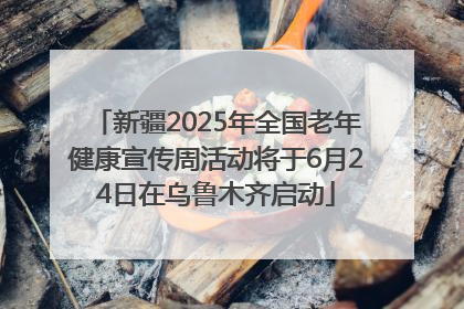 新疆2025年全国老年健康宣传周活动将于6月24日在乌鲁木齐启动