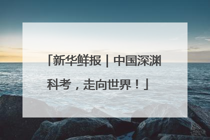新华鲜报｜中国深渊科考，走向世界！