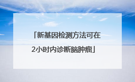 新基因检测方法可在2小时内诊断脑肿瘤