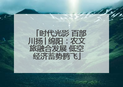 时代光影 百部川扬│绵阳：农文旅融合发展 低空经济蓄势腾飞