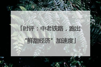 时评：中老铁路，跑出“鲜甜经济”加速度