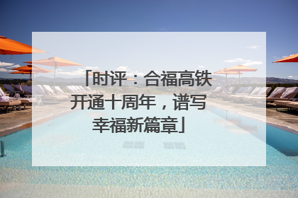 时评：合福高铁开通十周年，谱写幸福新篇章