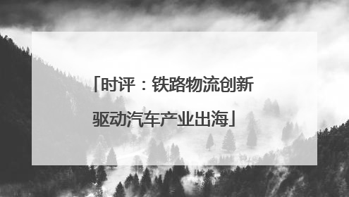 时评：铁路物流创新驱动汽车产业出海