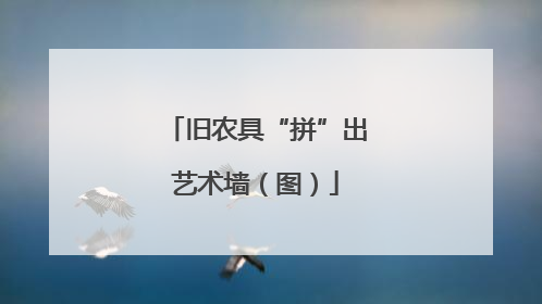 旧农具“拼”出艺术墙（图）