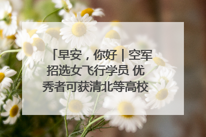 早安，你好｜空军招选女飞行学员 优秀者可获清北等高校“双学籍”
