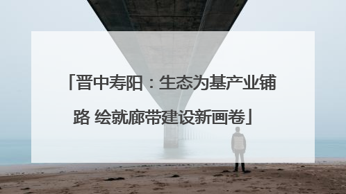 晋中寿阳：生态为基产业铺路 绘就廊带建设新画卷