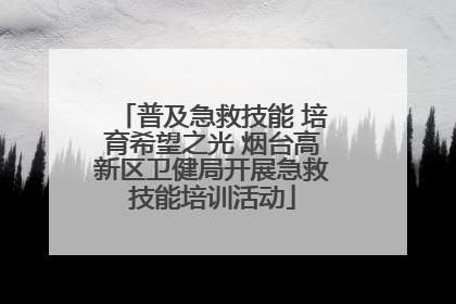 普及急救技能 培育希望之光 烟台高新区卫健局开展急救技能培训活动