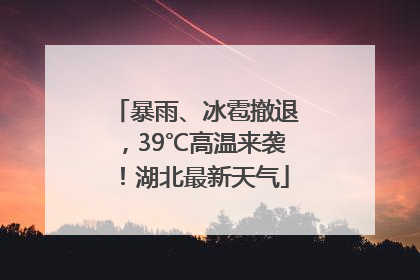 暴雨、冰雹撤退，39℃高温来袭！湖北最新天气