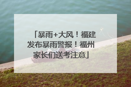 暴雨+大风！福建发布暴雨警报！福州家长们送考注意