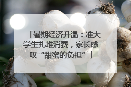 暑期经济升温：准大学生扎堆消费，家长感叹“甜蜜的负担”