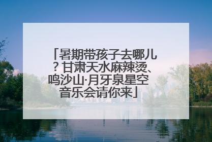 暑期带孩子去哪儿？甘肃天水麻辣烫、鸣沙山·月牙泉星空音乐会请你来