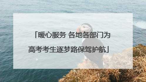 暖心服务 各地各部门为高考考生逐梦路保驾护航