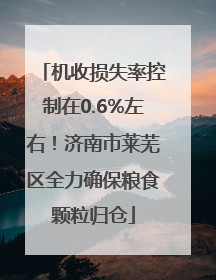 机收损失率控制在0.6%左右！济南市莱芜区全力确保粮食颗粒归仓