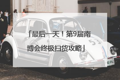 最后一天！第9届南博会终极扫货攻略
