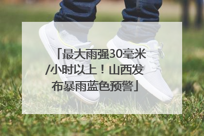 最大雨强30毫米/小时以上！山西发布暴雨蓝色预警