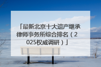最新北京十大遗产继承律师事务所综合排名（2025权威调研）