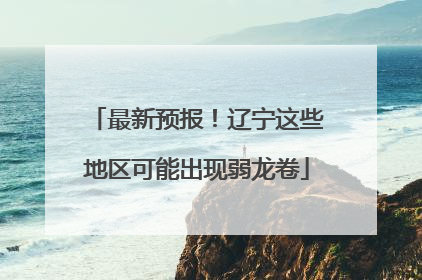 最新预报！辽宁这些地区可能出现弱龙卷