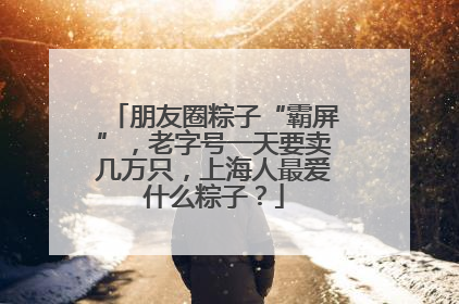 朋友圈粽子“霸屏”，老字号一天要卖几万只，上海人最爱什么粽子？