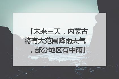 未来三天，内蒙古将有大范围降雨天气，部分地区有中雨