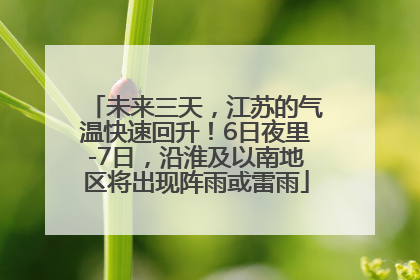 未来三天，江苏的气温快速回升！6日夜里-7日，沿淮及以南地区将出现阵雨或雷雨