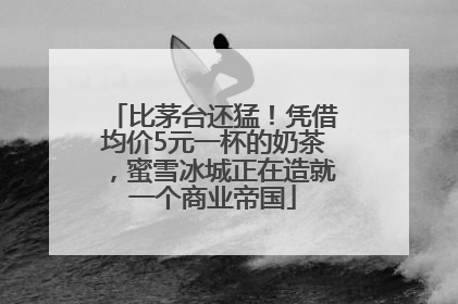 比茅台还猛！凭借均价5元一杯的奶茶，蜜雪冰城正在造就一个商业帝国