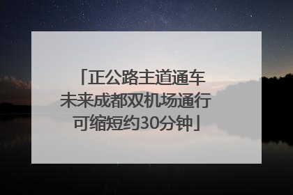 正公路主道通车 未来成都双机场通行可缩短约30分钟