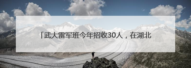 武大雷军班今年招收30人，在湖北招收5人，雷军亲自担任产业导师
