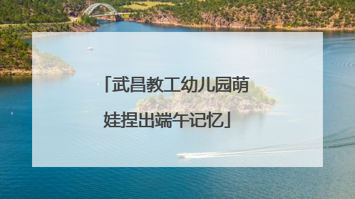武昌教工幼儿园萌娃捏出端午记忆