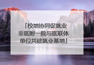 校地协同促就业 重医附一院与医联体单位共建就业基地