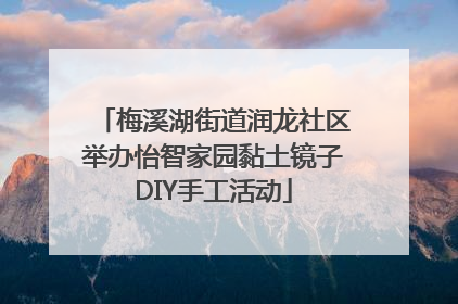 梅溪湖街道润龙社区举办怡智家园黏土镜子DIY手工活动