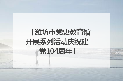 潍坊市党史教育馆开展系列活动庆祝建党104周年