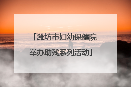 潍坊市妇幼保健院举办助残系列活动