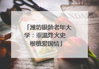 潍坊银龄老年大学：重温烽火史 根植爱国情