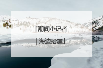 潮闻小记者｜海边拾趣