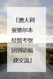 澳大利亚墨尔本经贸考察团到访福建交流