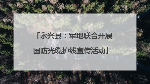 永兴县：军地联合开展国防光缆护线宣传活动