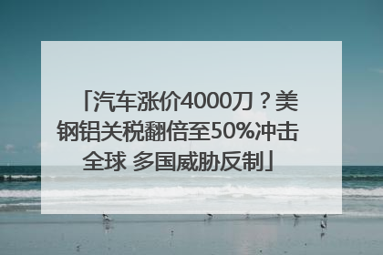 汽车涨价4000刀？美钢铝关税翻倍至50%冲击全球 多国威胁反制