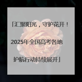 汇聚阳光，守护花开！2025年全国高考各地护航行动持续展开
