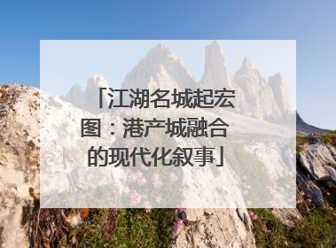 江湖名城起宏图：港产城融合的现代化叙事