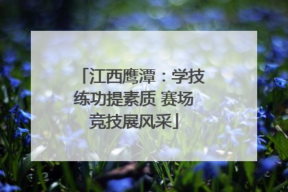 江西鹰潭：学技练功提素质 赛场竞技展风采